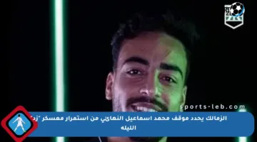 الزمالك يحدد موقف محمد إسماعيل النهائي من استمرار معسكر “زد” الليلة
